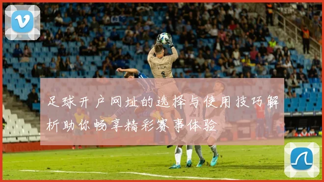 足球开户网址的选择与使用技巧解析助你畅享精彩赛事体验