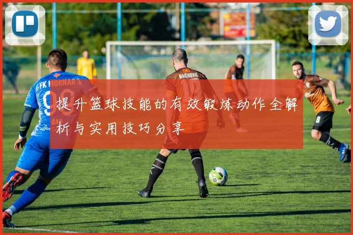 提升篮球技能的有效锻炼动作全解析与实用技巧分享