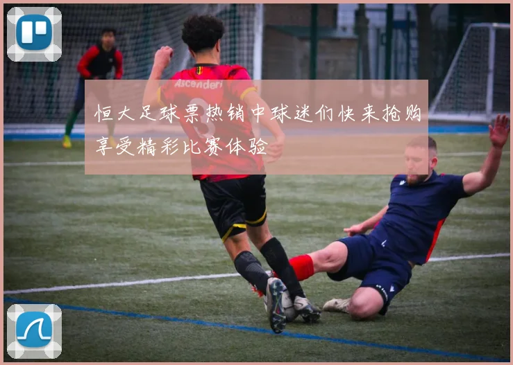 恒大足球票热销中球迷们快来抢购享受精彩比赛体验