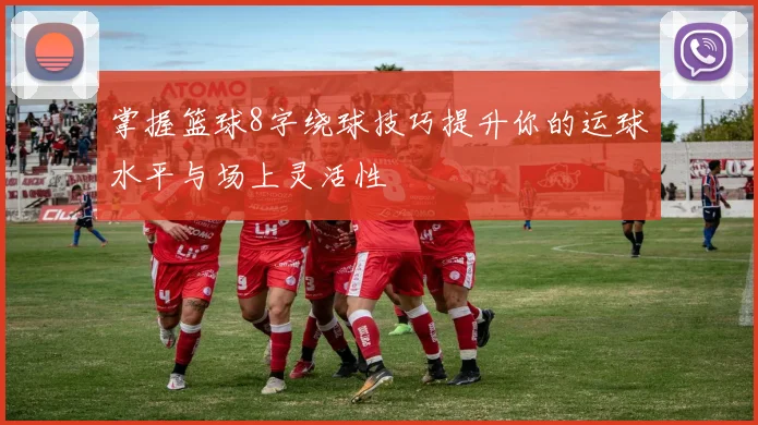 掌握篮球8字绕球技巧提升你的运球水平与场上灵活性