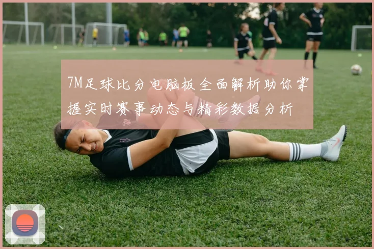 7M足球比分电脑板全面解析助你掌握实时赛事动态与精彩数据分析
