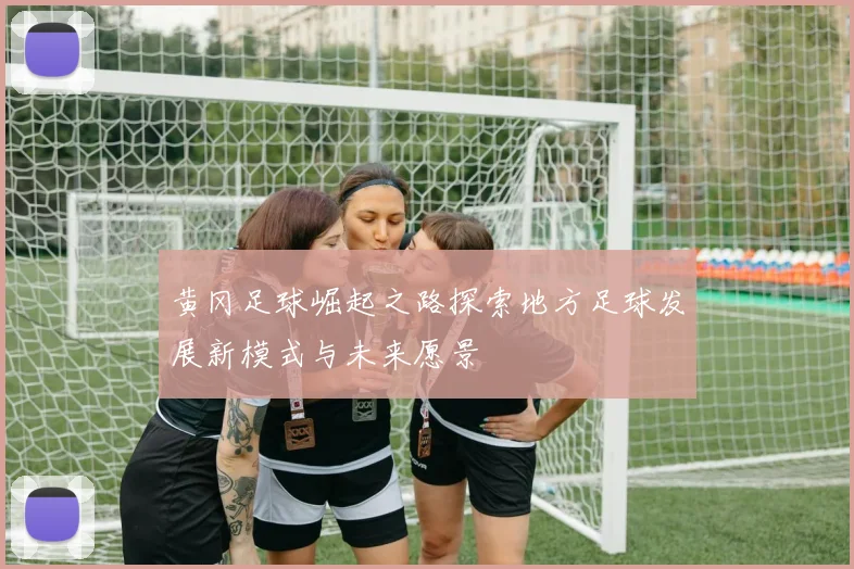 黄冈足球崛起之路探索地方足球发展新模式与未来愿景