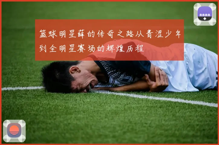 篮球明星薛的传奇之路从青涩少年到全明星赛场的辉煌历程