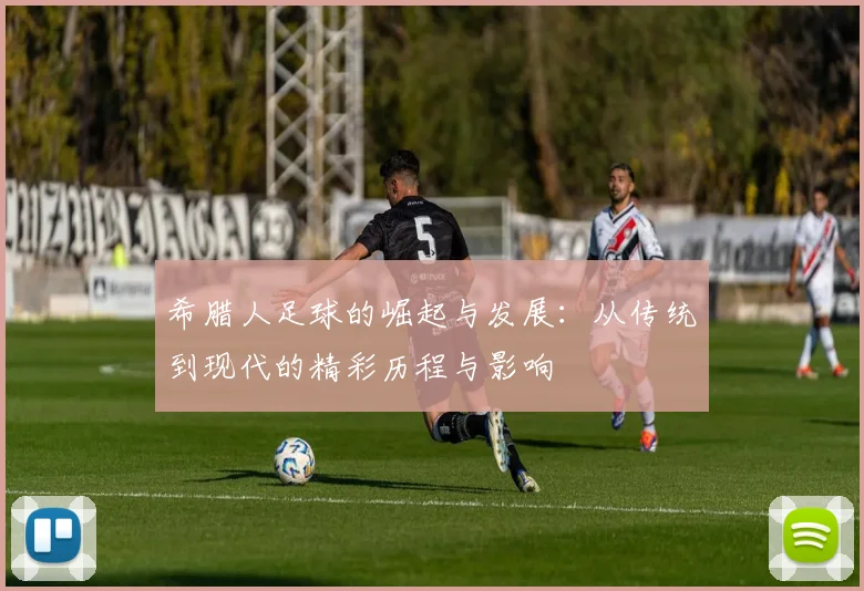 希腊人足球的崛起与发展：从传统到现代的精彩历程与影响