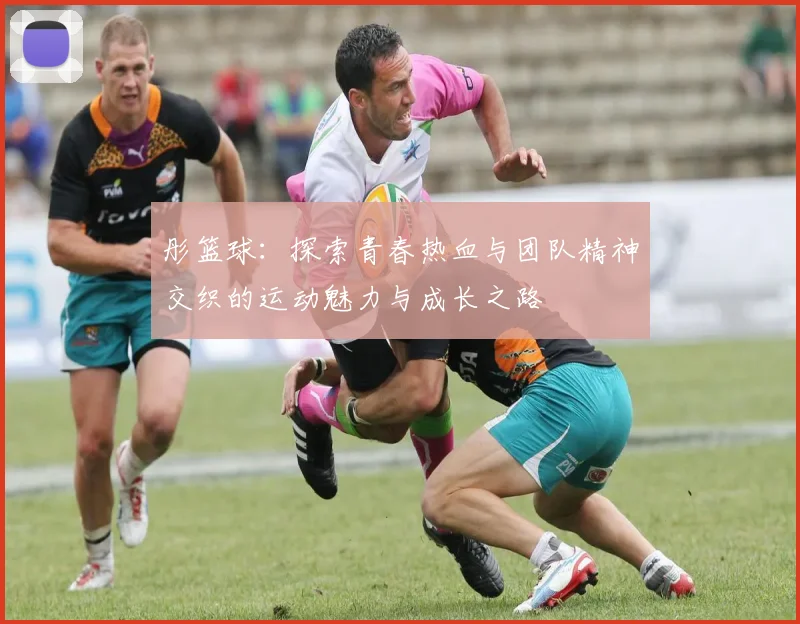 彤篮球：探索青春热血与团队精神交织的运动魅力与成长之路