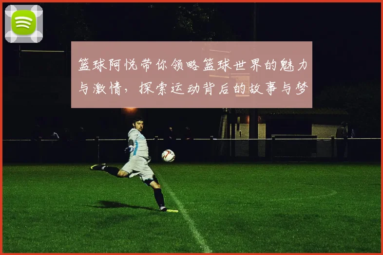 篮球阿悦带你领略篮球世界的魅力与激情，探索运动背后的故事与梦想