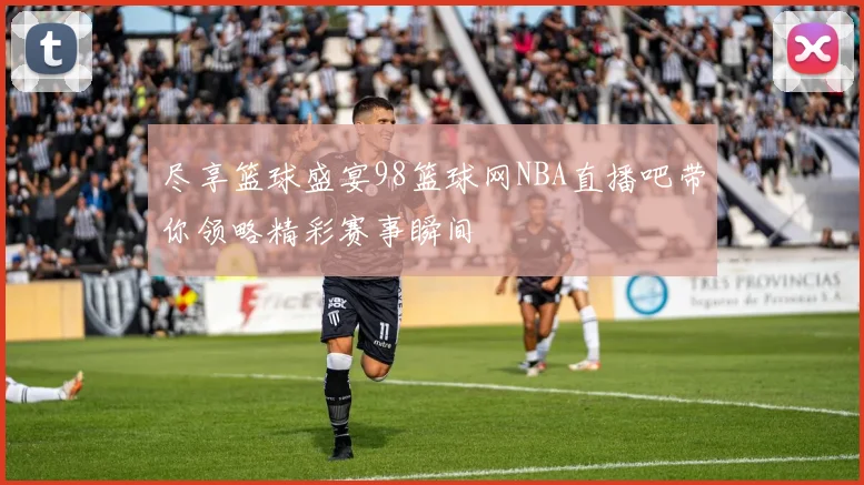 尽享篮球盛宴98篮球网NBA直播吧带你领略精彩赛事瞬间
