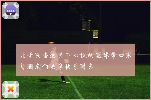 儿子兴奋地买下心仪的篮球带回家与朋友们共享快乐时光