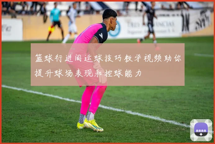 篮球行进间运球技巧教学视频助你提升球场表现和控球能力