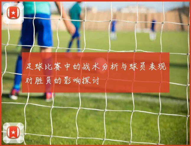 足球比赛中的战术分析与球员表现对胜负的影响探讨