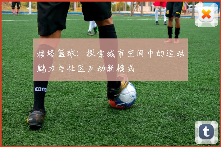 楼塔篮球：探索城市空间中的运动魅力与社区互动新模式