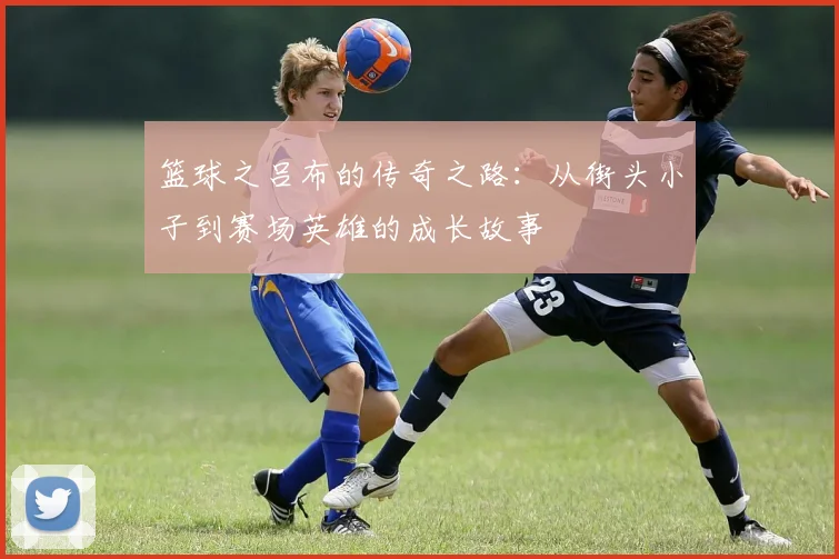 篮球之吕布的传奇之路：从街头小子到赛场英雄的成长故事