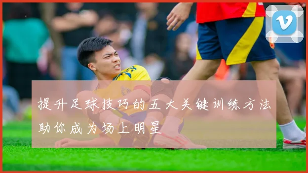 提升足球技巧的五大关键训练方法助你成为场上明星