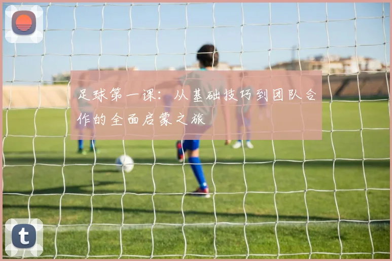足球第一课：从基础技巧到团队合作的全面启蒙之旅