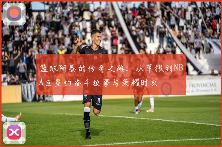 篮球阿泰的传奇之路：从草根到NBA巨星的奋斗故事与荣耀时刻