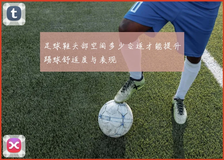 足球鞋头部空间多少合适才能提升踢球舒适度与表现