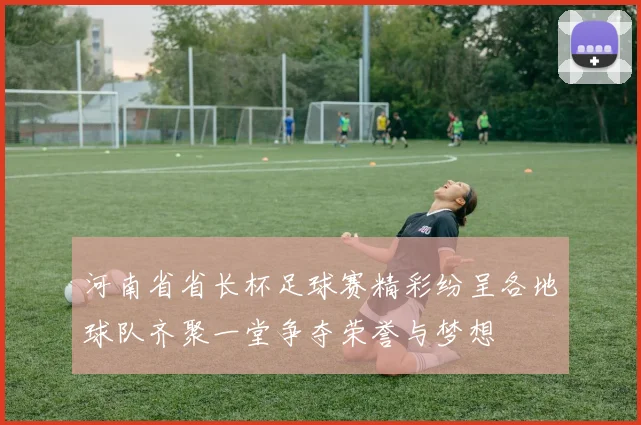 河南省省长杯足球赛精彩纷呈各地球队齐聚一堂争夺荣誉与梦想