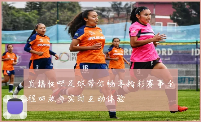 直播快吧足球带你畅享精彩赛事全程回放与实时互动体验