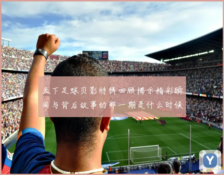 天下足球贝影特辑回顾揭示精彩瞬间与背后故事的那一期是什么时候