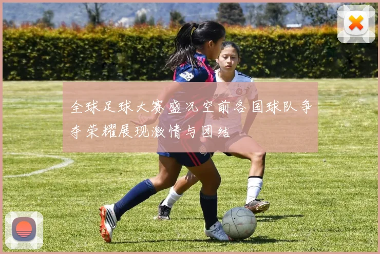 全球足球大赛盛况空前各国球队争夺荣耀展现激情与团结