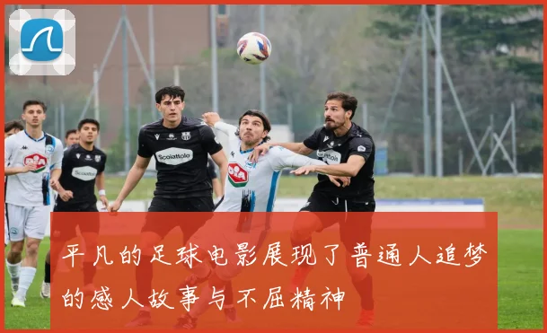 平凡的足球电影展现了普通人追梦的感人故事与不屈精神