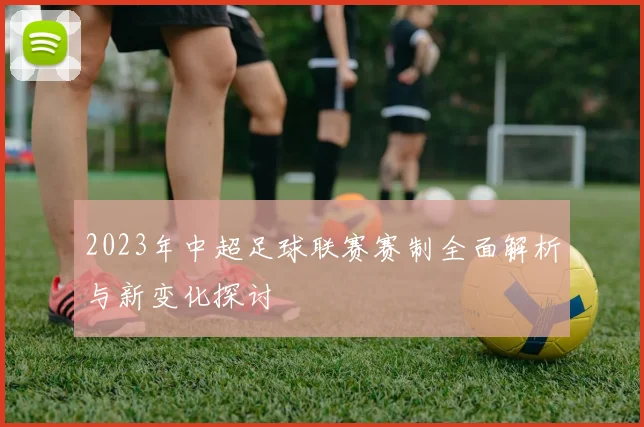 2023年中超足球联赛赛制全面解析与新变化探讨