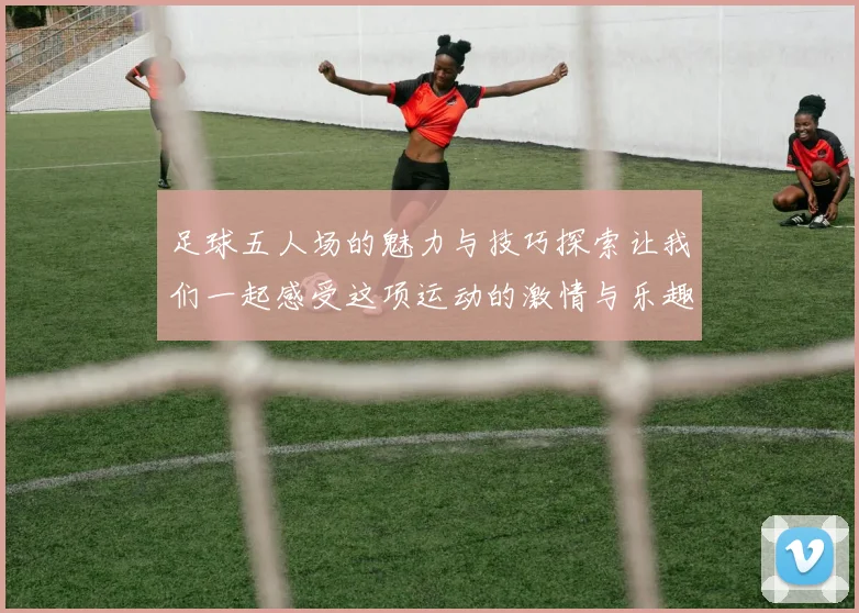 足球五人场的魅力与技巧探索让我们一起感受这项运动的激情与乐趣