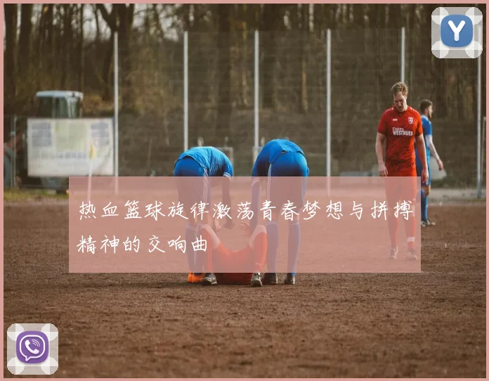 热血篮球旋律激荡青春梦想与拼搏精神的交响曲