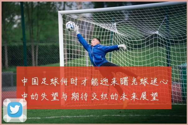 中国足球何时才能迎来曙光球迷心中的失望与期待交织的未来展望