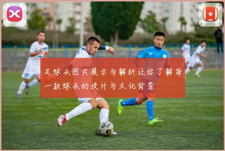足球衣图片展示与解析让你了解每一款球衣的设计与文化背景