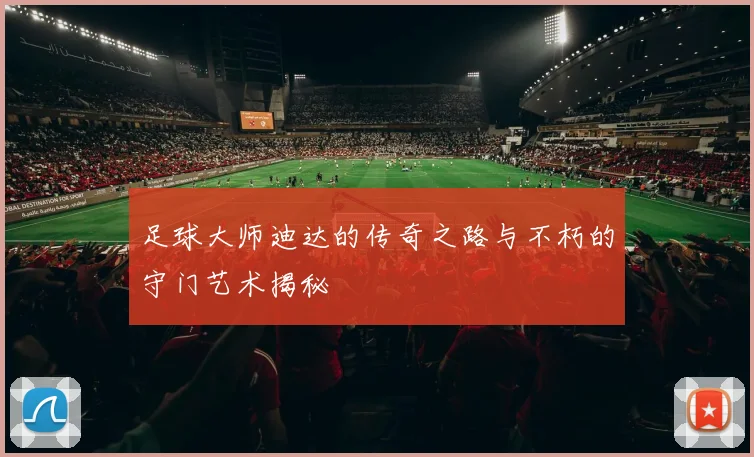 足球大师迪达的传奇之路与不朽的守门艺术揭秘