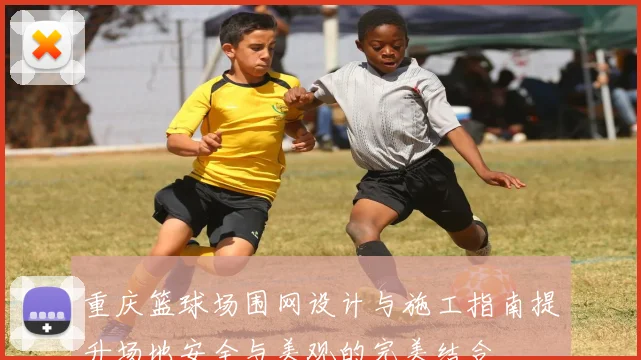 重庆篮球场围网设计与施工指南提升场地安全与美观的完美结合